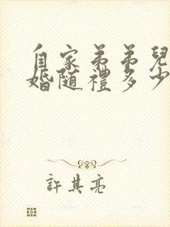 自家弟弟儿子结婚随礼多少钱合适