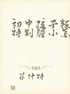 初中孩子叛逆期特别胆小怎么办