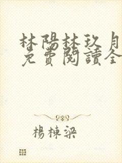 林阳林玖月小说免费阅读全文无弹窗