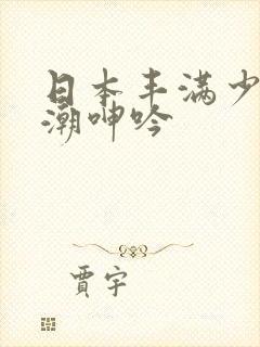 日本丰满少妇高潮呻吟