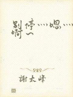 别停灬嗯灬用力啊~