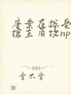 唐棠在总受文里抢主角攻np