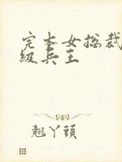 完本女总裁的超级兵王