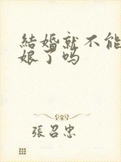 结婚就不能当伴娘了吗