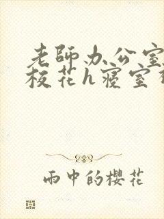 老师办公室狂肉校花h寝室视频