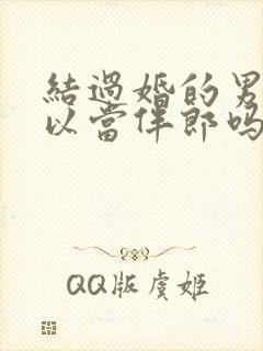 结过婚的男人可以当伴郎吗