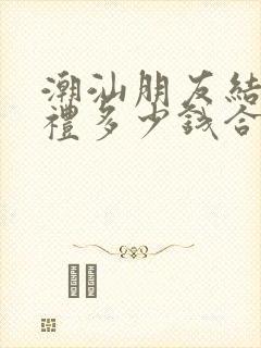 潮汕朋友结婚随礼多少钱合适