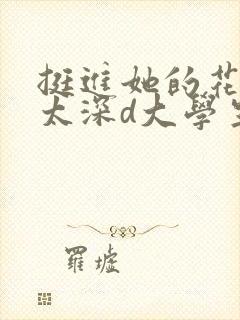 挺进她的花苞啊太深d大学生