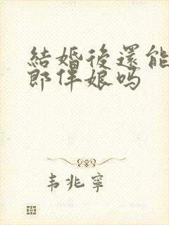 结婚后还能当伴郎伴娘吗