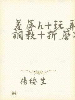 羞辱h+玩弄+调教+折磨凌虐小说