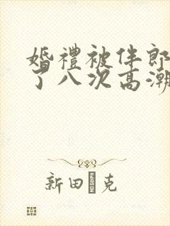 婚礼被伴郎强要了八次高潮