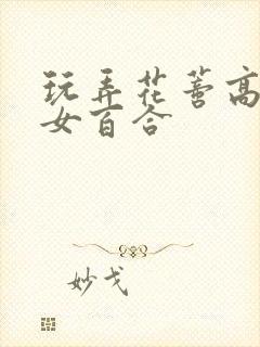 玩弄花蒂高h女女百合