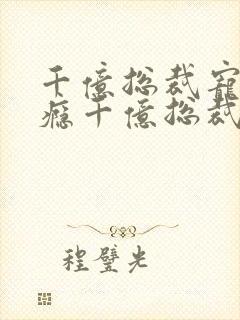 千亿总裁宠妻上瘾千亿总裁宠妻上瘾