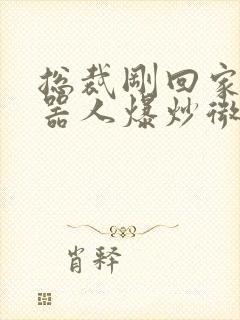 总裁刚回家被机器人爆炒微博