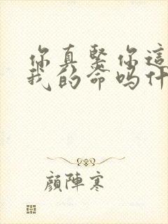 你真紧你这是要我的命吗什么意思