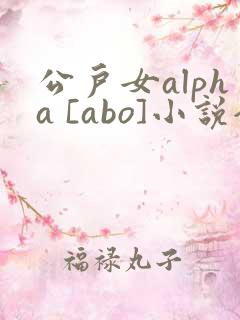 公户女alpha [abo]小说全文免费阅读