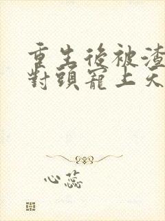 重生后被渣男死对头宠上天短剧大结局