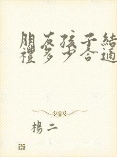 朋友孩子结婚随礼多少合适