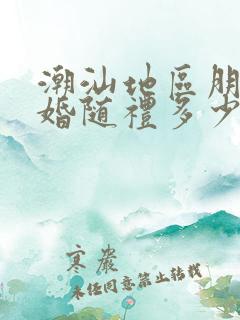 潮汕地区朋友结婚随礼多少钱合适