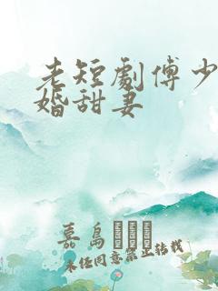 老短剧傅少的闪婚甜妻