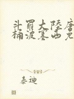 斗罗大陆唐三爆桶波塞西免费P站