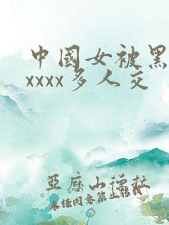 中国女被黑人xxxxx多人交
