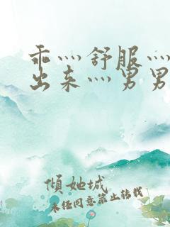 乖灬舒服灬别拔出来灬男男小说