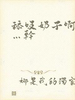 舔吸奶子啊…爽…干