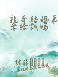 亲哥结婚弟弟需要给钱吗