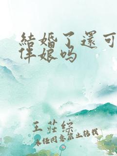 结婚了还可以当伴娘吗