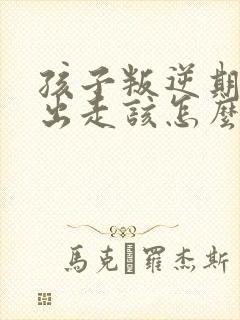 孩子叛逆期离家出走该怎么办