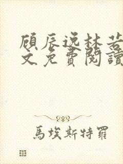 顾辰逸林若彤全文免费阅读笔趣阁