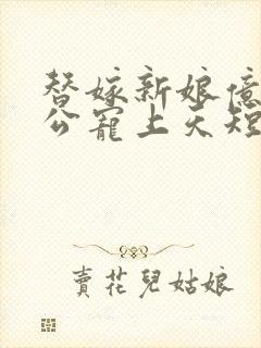 替嫁新娘亿万老公宠上天短剧完整版