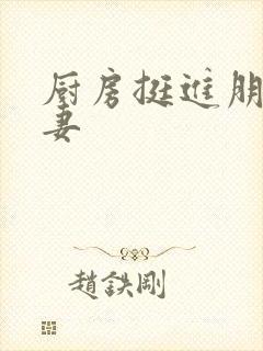 厨房挺进朋友娇妻