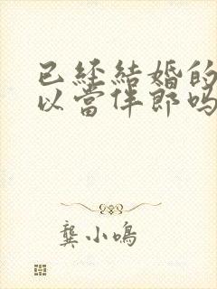 已经结婚的人可以当伴郎吗