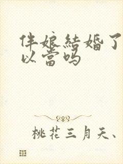 伴娘结婚了还可以当吗