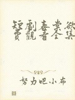 短剧春棠欲醉免费观看全集高清