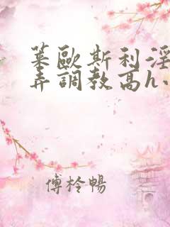 莱欧斯利淫堕玩弄调教高h小说