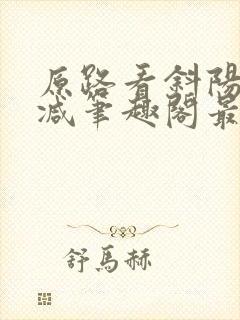 原路看斜阳无删减笔趣阁最新章节