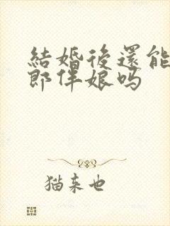 结婚后还能当伴郎伴娘吗