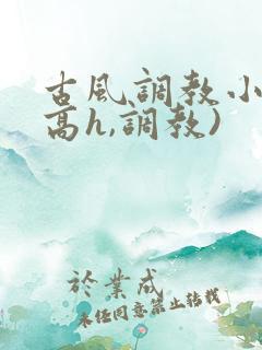 古风调教小说(高h,调教)