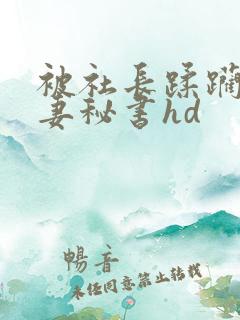 被社长蹂躏的人妻秘书hd