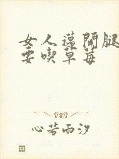 女人迈开腿男人要吃草莓