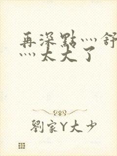 再深点灬舒服了灬太大了