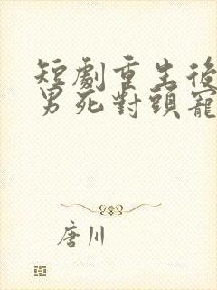 短剧重生后被渣男死对头宠上天在线