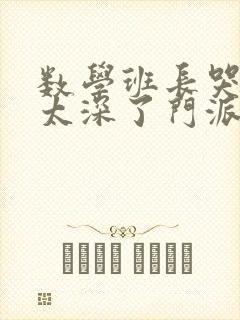 数学班长哭着说太深了门派站