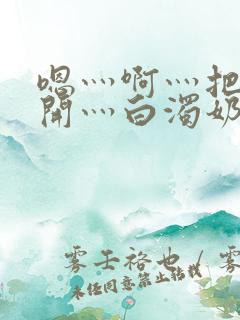 嗯灬啊灬把腿张开灬白浊奶头99