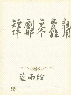 短剧免费观看软件哪个能用