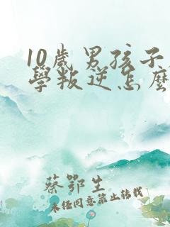 10岁男孩子厌学叛逆怎么办