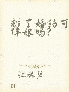 离了婚的可以当伴娘吗?